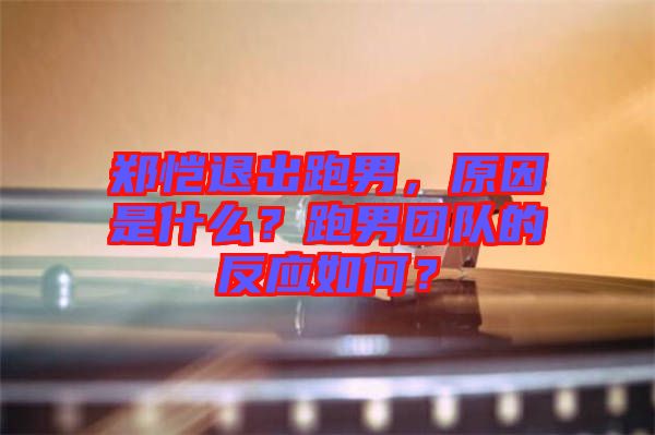 鄭愷退出跑男，原因是什么？跑男團(tuán)隊(duì)的反應(yīng)如何？