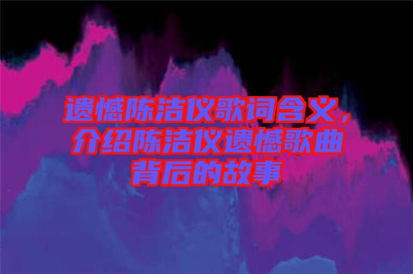 遺憾陳潔儀歌詞含義，介紹陳潔儀遺憾歌曲背后的故事