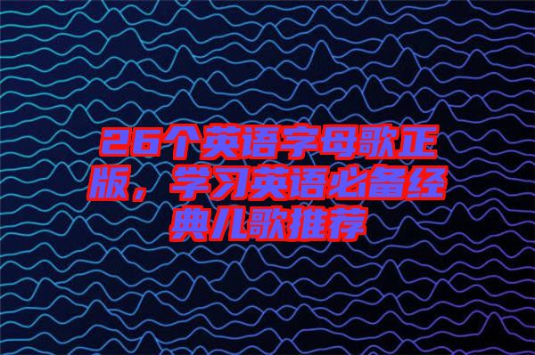 26個(gè)英語字母歌正版，學(xué)習(xí)英語必備經(jīng)典兒歌推薦