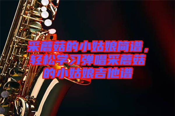 采蘑菇的小姑娘簡譜，輕松學習彈唱采蘑菇的小姑娘吉他譜