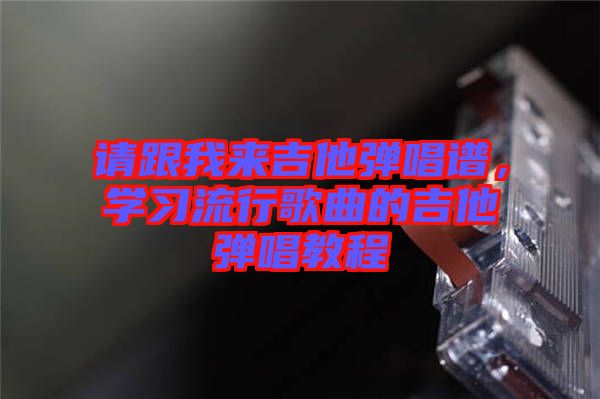 請(qǐng)跟我來(lái)吉他彈唱譜，學(xué)習(xí)流行歌曲的吉他彈唱教程