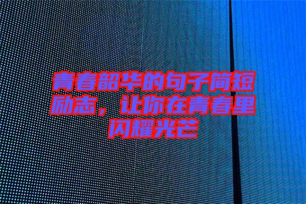 青春韶華的句子簡短勵志，讓你在青春里閃耀光芒