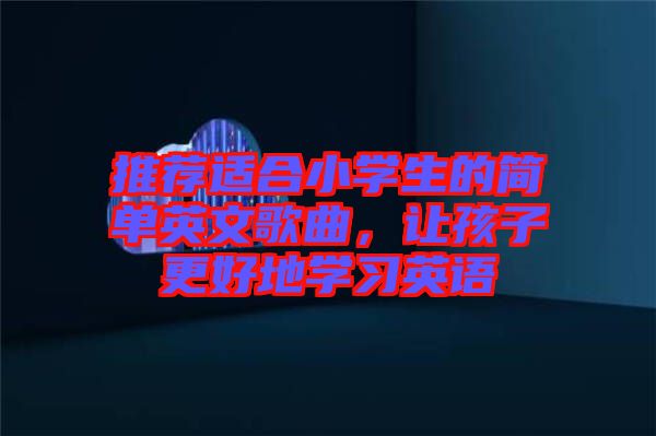 推薦適合小學(xué)生的簡單英文歌曲，讓孩子更好地學(xué)習(xí)英語