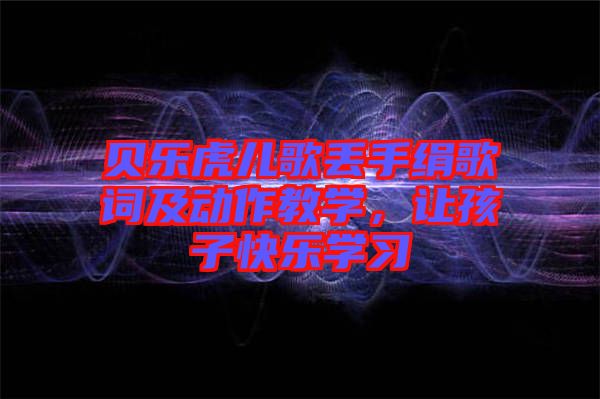 貝樂虎兒歌丟手絹歌詞及動作教學(xué)，讓孩子快樂學(xué)習(xí)