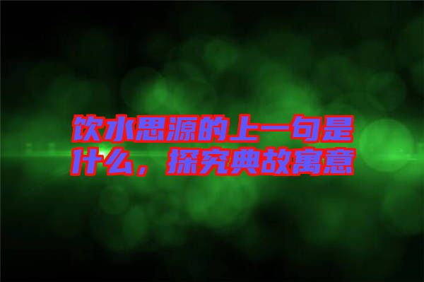 飲水思源的上一句是什么，探究典故寓意