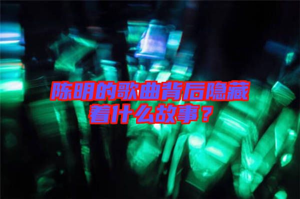 陳明的歌曲背后隱藏著什么故事？