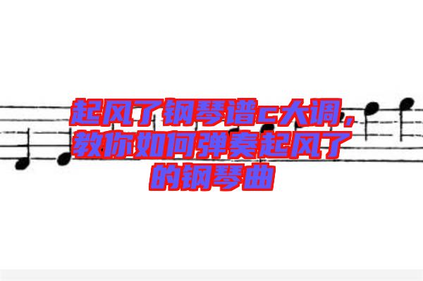 起風(fēng)了鋼琴譜c大調(diào)，教你如何彈奏起風(fēng)了的鋼琴曲