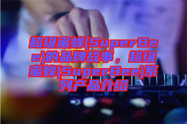 超級蜜蜂(SuperBee)的品牌故事，超級蜜蜂(SuperBee)系列產(chǎn)品介紹