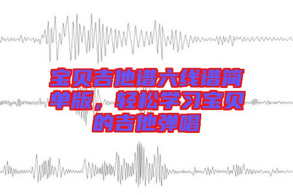 寶貝吉他譜六線譜簡單版，輕松學(xué)習(xí)寶貝的吉他彈唱