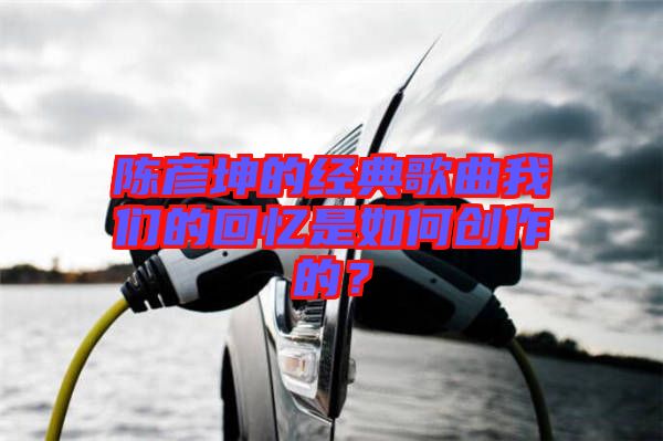 陳彥坤的經(jīng)典歌曲我們的回憶是如何創(chuàng)作的？