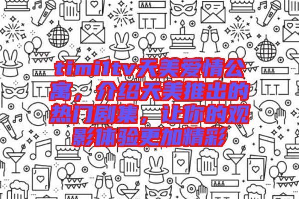 timi1tv天美愛情公寓，介紹天美推出的熱門劇集，讓你的觀影體驗(yàn)更加精彩