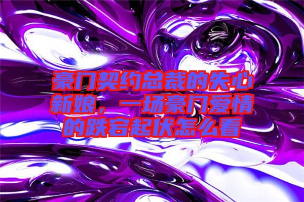 豪門契約總裁的失心新娘，一場(chǎng)豪門愛(ài)情的跌宕起伏怎么看