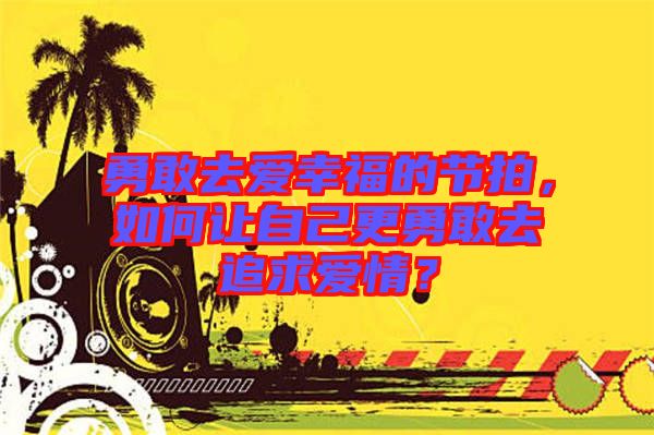 勇敢去愛幸福的節(jié)拍，如何讓自己更勇敢去追求愛情？