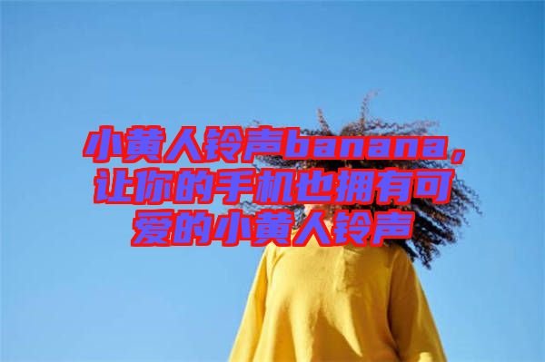 小黃人鈴聲banana，讓你的手機也擁有可愛的小黃人鈴聲