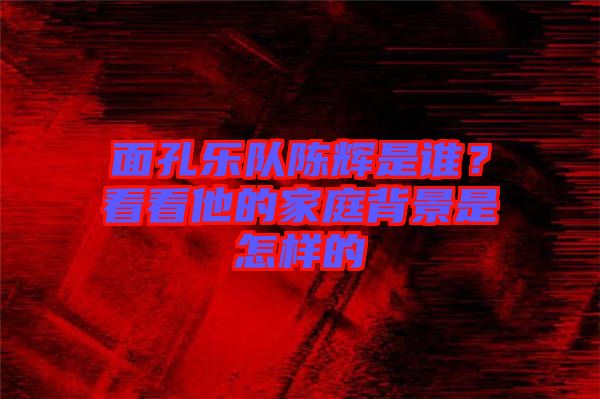 面孔樂隊陳輝是誰？看看他的家庭背景是怎樣的