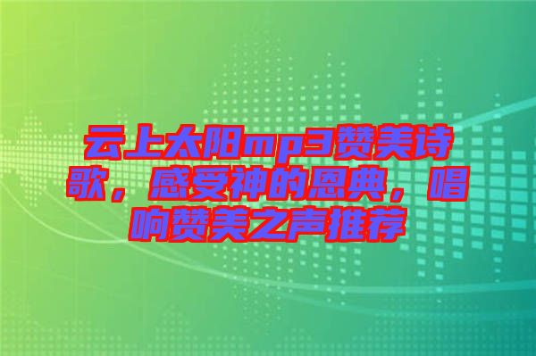 云上太陽mp3贊美詩歌，感受神的恩典，唱響贊美之聲推薦