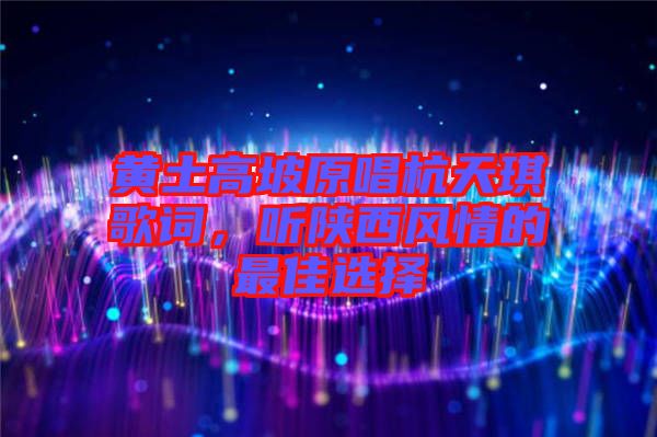 黃土高坡原唱杭天琪歌詞，聽陜西風(fēng)情的最佳選擇