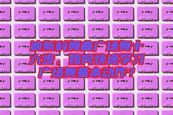 迪斯科舞曲廣場舞十六步，如何快速學習廣場舞基本動作？