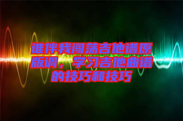 誰(shuí)伴我闖蕩吉他譜原版調(diào)，學(xué)習(xí)吉他曲譜的技巧和技巧