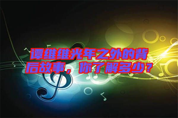 譚維維光年之外的背后故事，你了解多少？