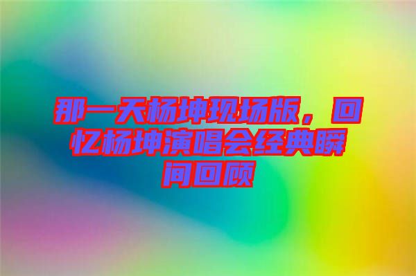 那一天楊坤現(xiàn)場(chǎng)版，回憶楊坤演唱會(huì)經(jīng)典瞬間回顧