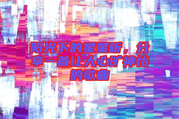 陽光下的星星聽，分享一首讓人心曠神怡的歌曲