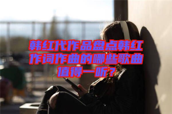 韓紅代作品盤點韓紅作詞作曲的哪些歌曲值得一聽？