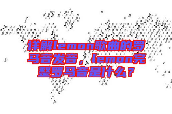 詳解lemon歌曲的羅馬音發(fā)音，lemon完整羅馬音是什么？