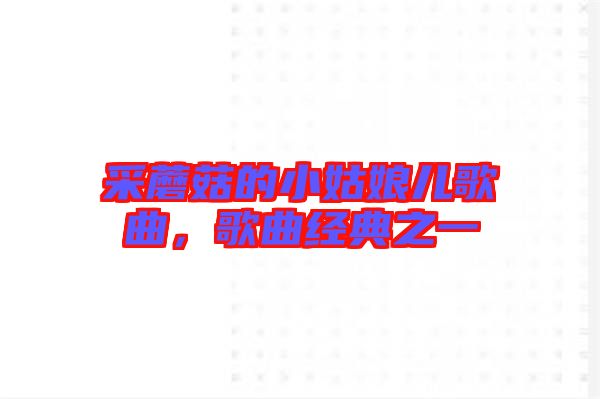 采蘑菇的小姑娘兒歌曲，歌曲經(jīng)典之一