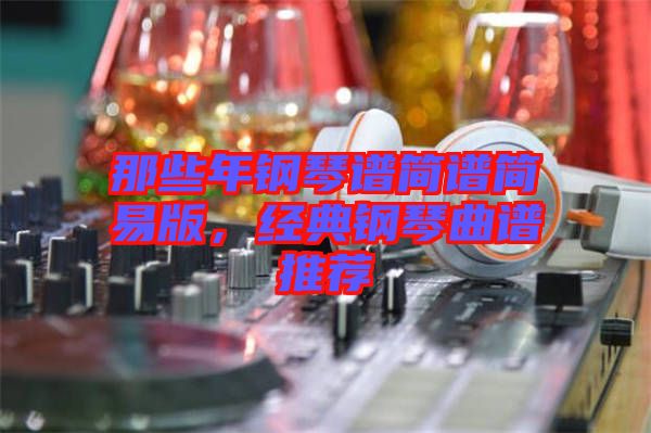 那些年鋼琴譜簡(jiǎn)譜簡(jiǎn)易版，經(jīng)典鋼琴曲譜推薦