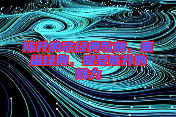 陳升的歌經典歌曲，重溫經典，感受陳升的魅力