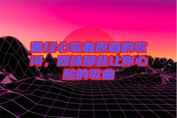 曾經(jīng)心歌曲原唱的歌詞，回味那些讓你心酸的歌曲