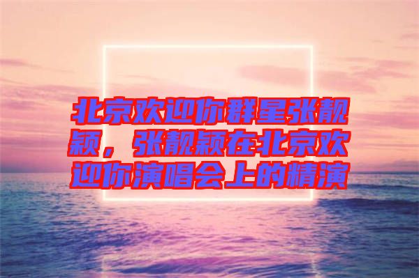北京歡迎你群星張靚穎，張靚穎在北京歡迎你演唱會(huì)上的精演