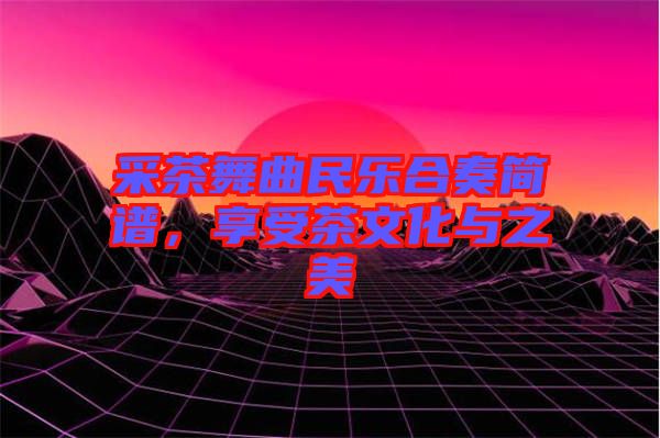 采茶舞曲民樂(lè)合奏簡(jiǎn)譜，享受茶文化與之美