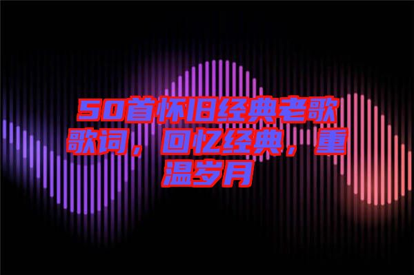 50首懷舊經(jīng)典老歌歌詞，回憶經(jīng)典，重溫歲月