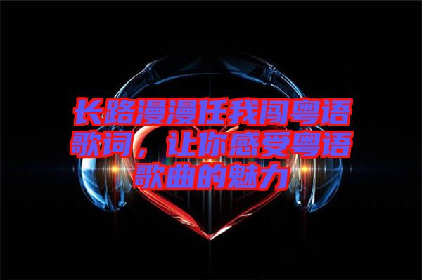 長(zhǎng)路漫漫任我闖粵語(yǔ)歌詞，讓你感受粵語(yǔ)歌曲的魅力