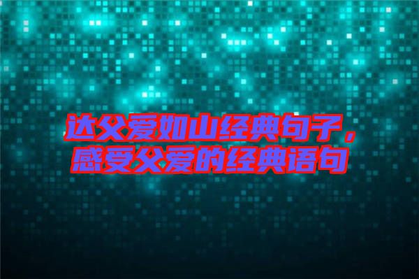 達(dá)父愛(ài)如山經(jīng)典句子，感受父愛(ài)的經(jīng)典語(yǔ)句