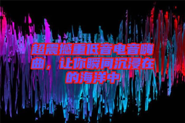 超震撼重低音電音嗨曲，讓你瞬間沉浸在的海洋中