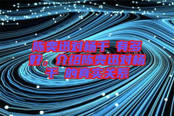 陳奕迅對(duì)楊千嬅有多好，介紹陳奕迅對(duì)楊千嬅的真實(shí)關(guān)系