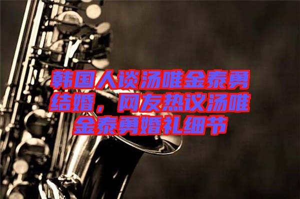 韓國(guó)人談湯唯金泰勇結(jié)婚，網(wǎng)友熱議湯唯金泰勇婚禮細(xì)節(jié)
