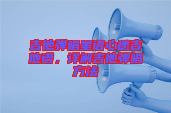 吉他彈唱星語(yǔ)心愿吉他譜，詳解吉他彈唱方法
