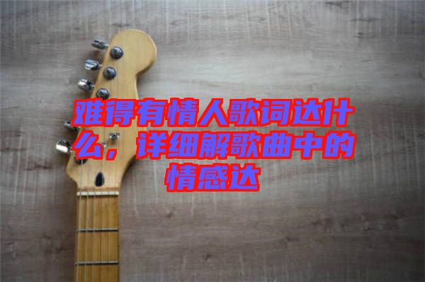 難得有情人歌詞達(dá)什么，詳細(xì)解歌曲中的情感達(dá)