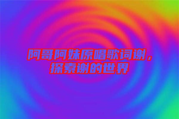 阿哥阿妹原唱歌詞謝，探索謝的世界