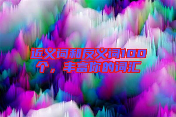近義詞和反義詞100個，豐富你的詞匯