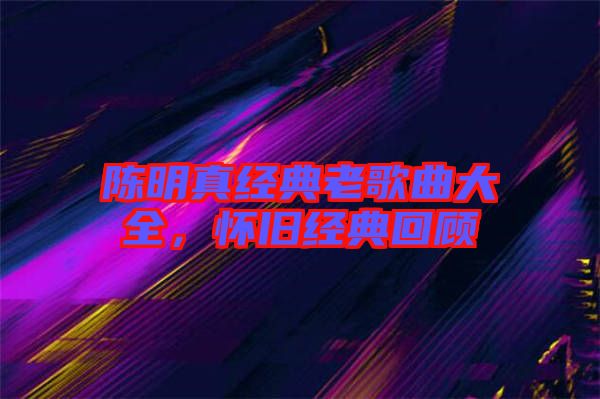 陳明真經(jīng)典老歌曲大全，懷舊經(jīng)典回顧