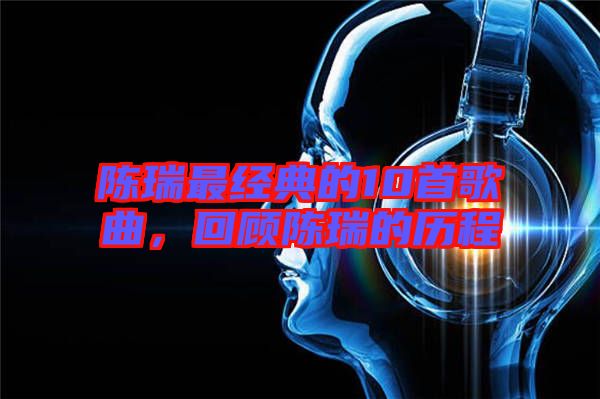 陳瑞最經(jīng)典的10首歌曲，回顧陳瑞的歷程