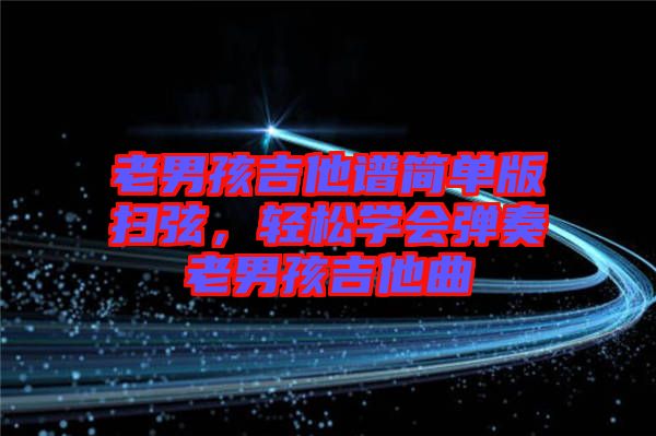 老男孩吉他譜簡單版掃弦，輕松學會彈奏老男孩吉他曲