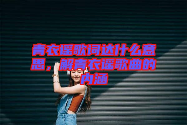 青衣謠歌詞達(dá)什么意思，解青衣謠歌曲的內(nèi)涵