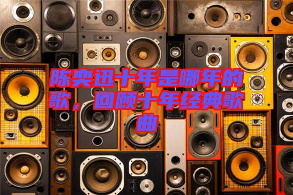陳奕迅十年是哪年的歌，回顧十年經(jīng)典歌曲
