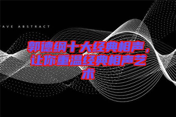 郭德綱十大經(jīng)典相聲，讓你重溫經(jīng)典相聲藝術(shù)